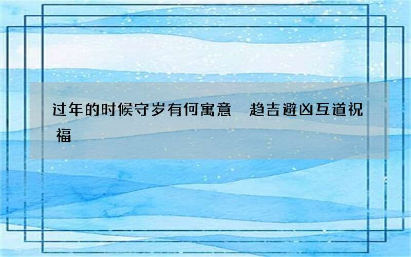 过年的时候守岁有何寓意 趋吉避凶互道祝福